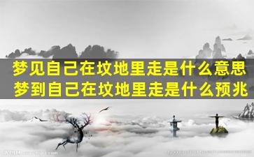 梦见自己在坟地里走是什么意思 梦到自己在坟地里走是什么预兆